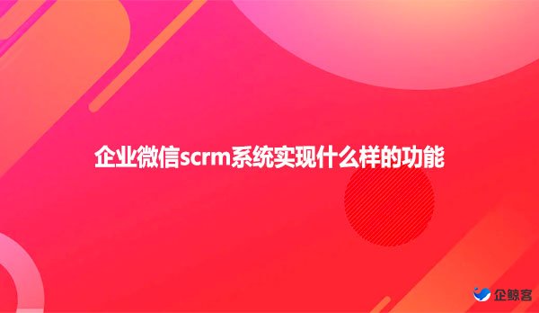 企业微信scrm系统实现什么样的功能