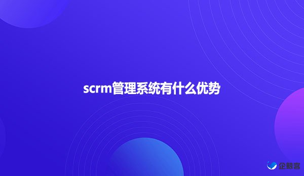 scrm管理系统有什么优势