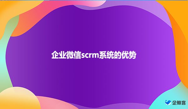 企业微信scrm系统的优势