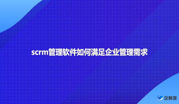 scrm管理软件如何满足企业管理需求