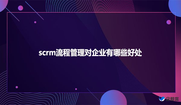 scrm流程管理对企业有哪些好处