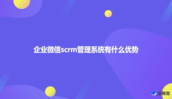 企业微信scrm管理系统有什么优势