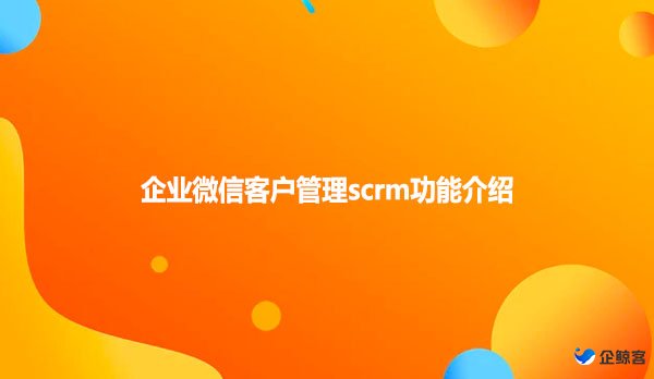 企业微信客户管理scrm功能介绍