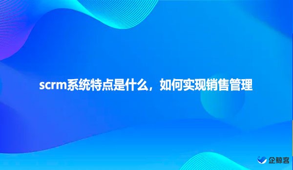 scrm系统特点是什么，如何实现销售管理