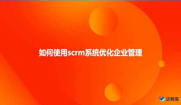 如何使用scrm系统优化企业管理