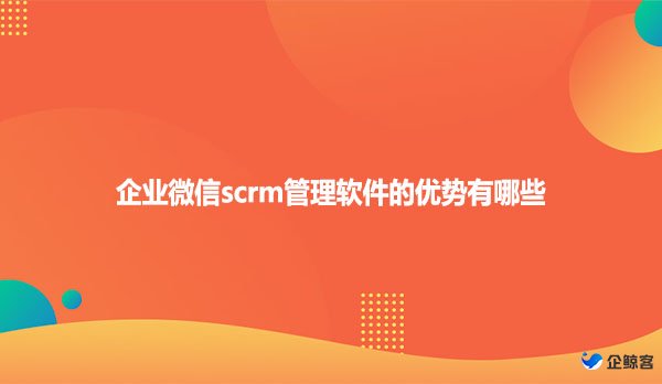 企业微信scrm管理软件的优势有哪些