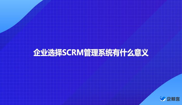 企业选择SCRM管理系统有什么意义