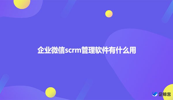 企业微信scrm管理软件有什么用