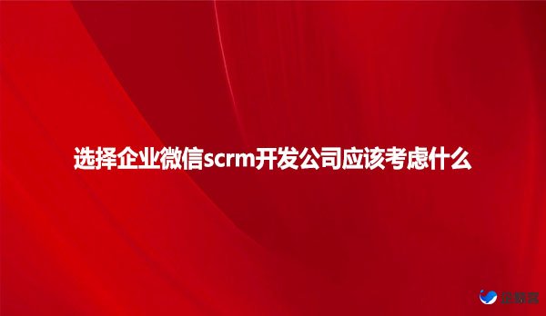 选择企业微信scrm开发公司应该考虑什么