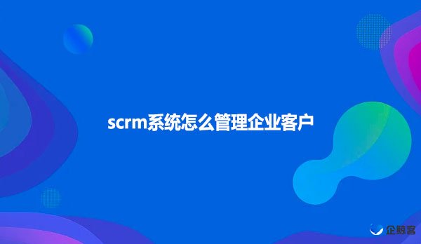 scrm系统怎么管理企业客户