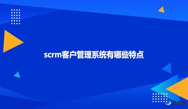 scrm客户管理系统有哪些特点