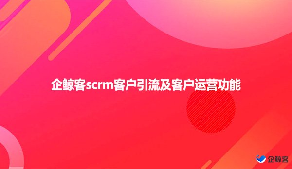 企鲸客scrm客户引流及客户运营功能