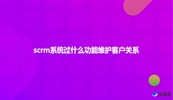 scrm系统过什么功能维护客户关系