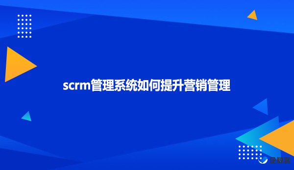 scrm管理系统如何提升营销管理