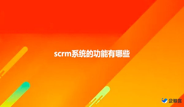 scrm系统的功能有哪些