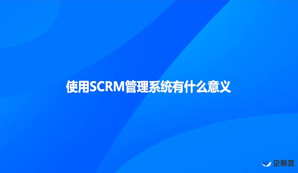 使用SCRM管理系统有什么意义