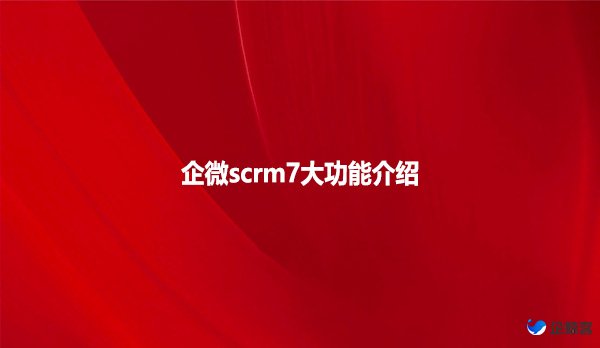 企微scrm7大功能介绍