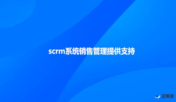 scrm系统销售管理提供支持