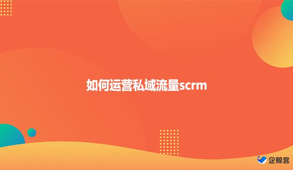 如何运营私域流量scrm