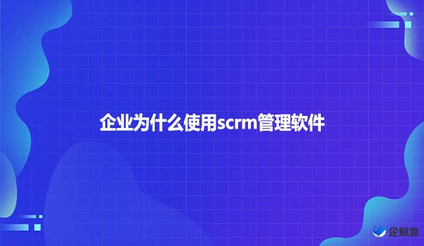 企业为什么使用scrm管理软件