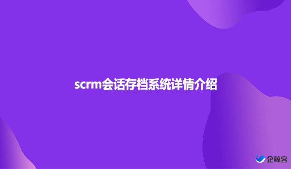 scrm会话存档系统详情介绍