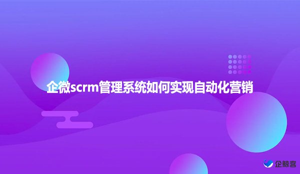 企微scrm管理系统如何实现自动化营销