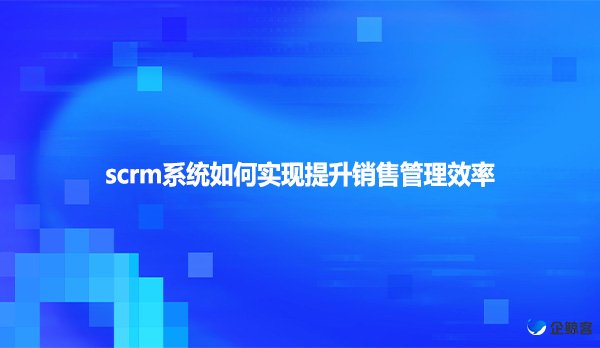 scrm系统如何实现提升销售管理效率