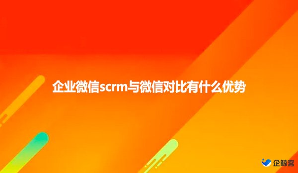 企业微信scrm与微信对比有什么优势