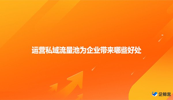 运营私域流量池为企业带来哪些好处