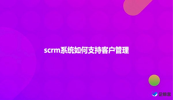 scrm系统如何支持客户管理