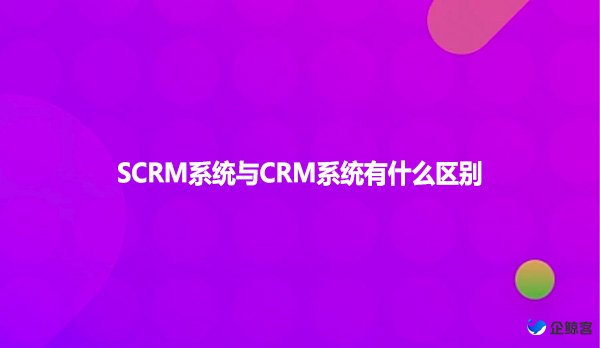 SCRM系统与CRM系统有什么区别