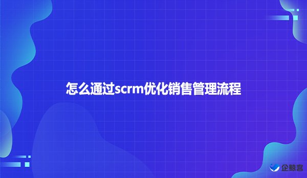 怎么通过scrm优化销售管理流程