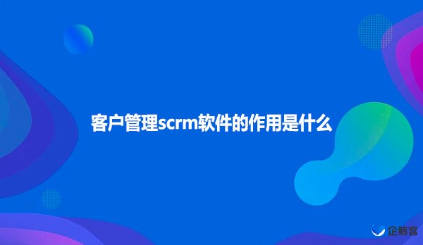 客户管理scrm软件的作用是什么