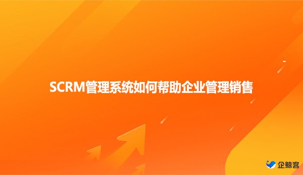 SCRM管理系统如何帮助企业管理销售?