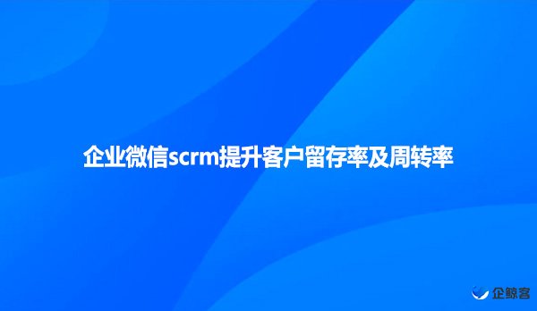 企业微信scrm提升客户留存率及周转率