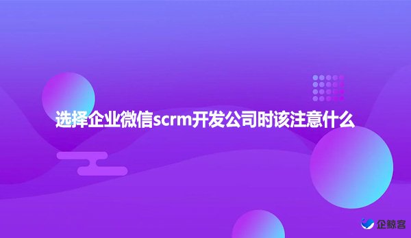 选择企业微信scrm开发公司时该注意什么