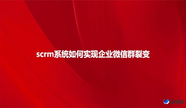 scrm系统如何实现企业微信群裂变