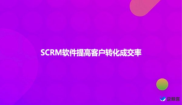 SCRM软件提高客户转化成交率