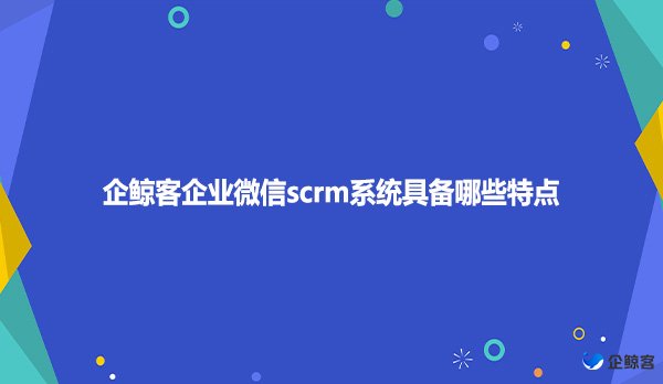 企鲸客企业微信scrm系统具备哪些特点