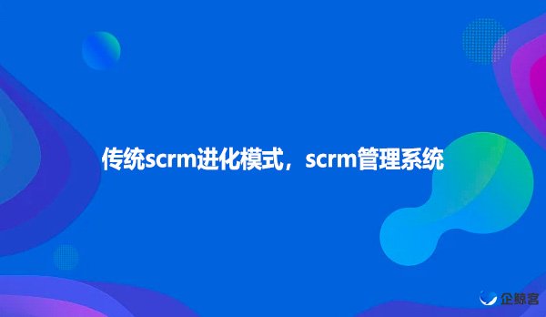 传统scrm进化模式，scrm管理系统