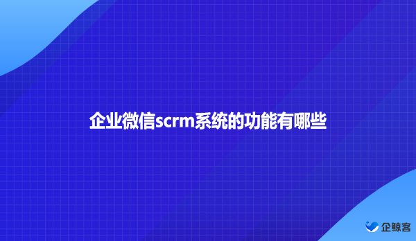 企业微信scrm系统的功能有哪些？