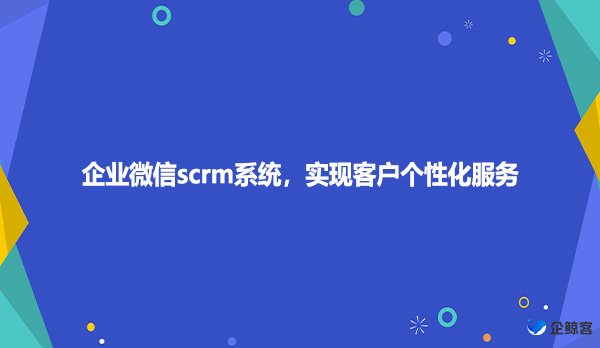 企业微信scrm系统，实现客户个性化服务