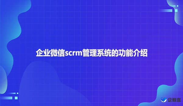 企业微信scrm管理系统的功能介绍