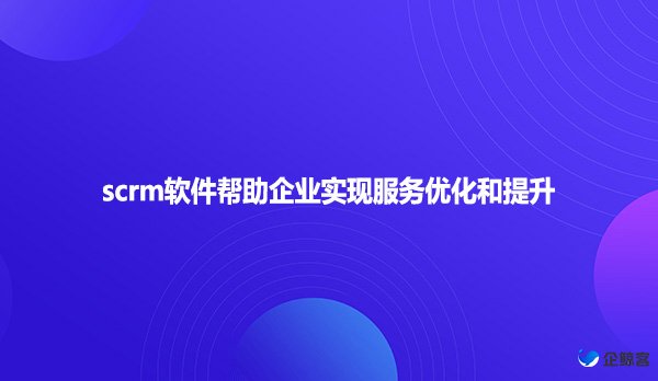 scrm软件帮助企业实现服务优化和提升