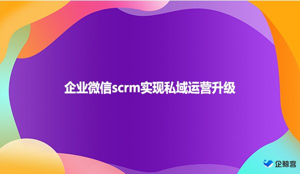 企业微信scrm实现私域运营升级