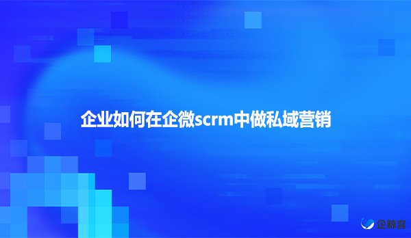 企业如何在企微scrm中做私域营销