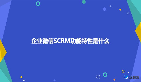 企业微信SCRM功能特性是什么