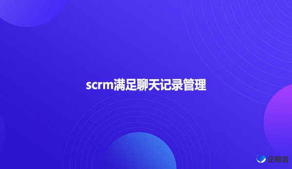 scrm满足聊天记录管理