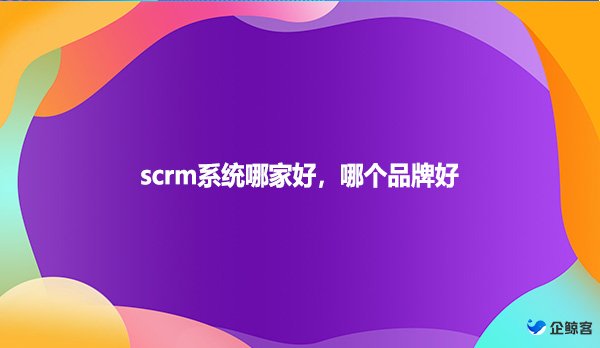 scrm系统哪家好，哪个品牌好