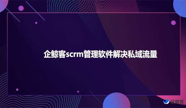 企鲸客scrm管理软件解决私域流量